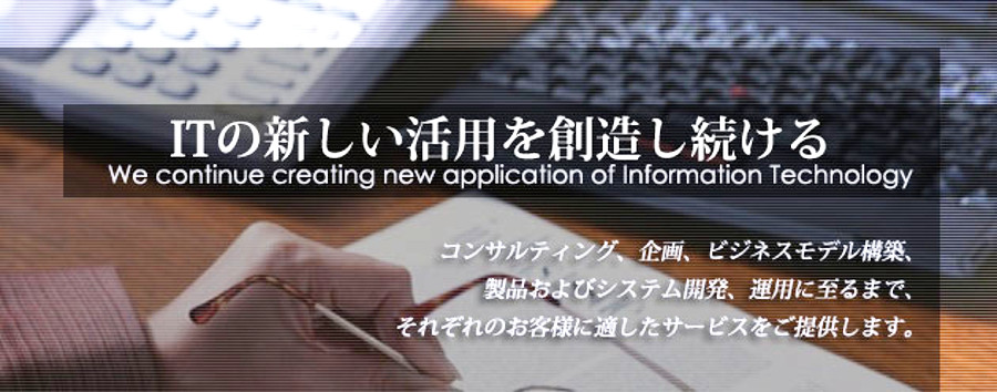 ITの新しい活用を創造し続ける コンサルティング、企画、ビジネスモデル構築、製品およびシステム開発、運用に至るまで、それぞれのお客様に適したサービスをご提供します。